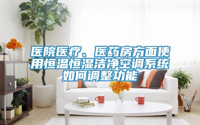 醫(yī)院醫(yī)療、醫(yī)藥房方面使用恒溫恒濕潔凈空調(diào)系統(tǒng)如何調(diào)整功能