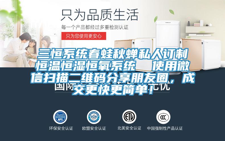 三恒系統(tǒng)春蛙秋蟬私人訂制恒溫恒濕恒氧系統(tǒng)  使用微信掃描二維碼分享朋友圈，成交更快更簡單！