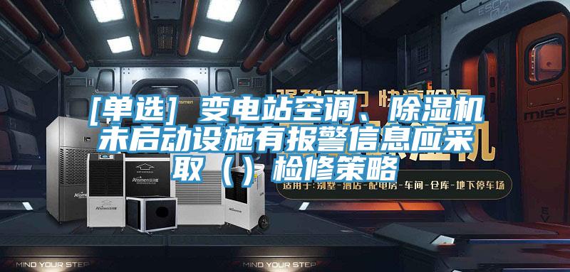 [單選] 變電站空調(diào)、除濕機(jī)未啟動設(shè)施有報警信息應(yīng)采?。ǎz修策略