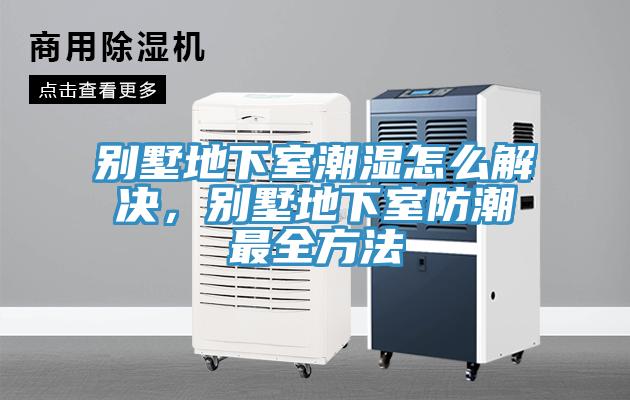 別墅地下室潮濕怎么解決，別墅地下室防潮最全方法