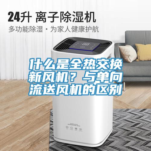 什么是全熱交換新風(fēng)機(jī)？與單向流送風(fēng)機(jī)的區(qū)別