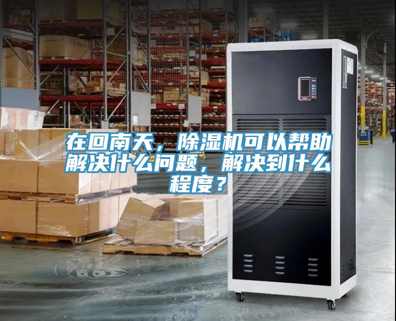 在回南天，除濕機(jī)可以幫助解決什么問題，解決到什么程度？
