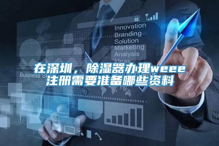 在深圳，除濕器辦理weee注冊需要準(zhǔn)備哪些資料