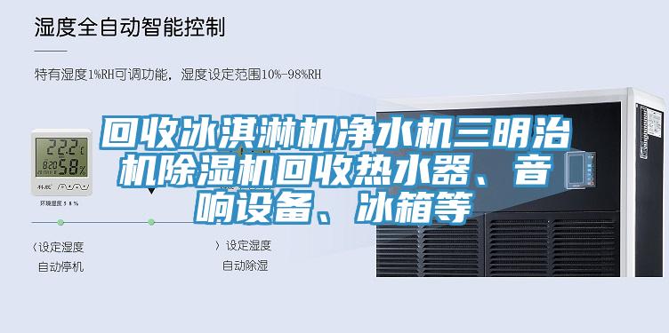 回收冰淇淋機凈水機三明治機除濕機回收熱水器、音響設(shè)備、冰箱等