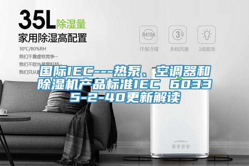 國際IEC---熱泵、空調(diào)器和除濕機產(chǎn)品標準IEC 60335-2-40更新解讀