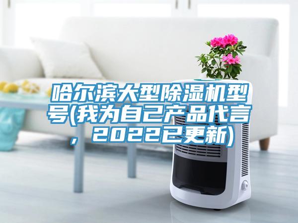 哈爾濱大型除濕機(jī)型號(我為自己產(chǎn)品代言，2022已更新)