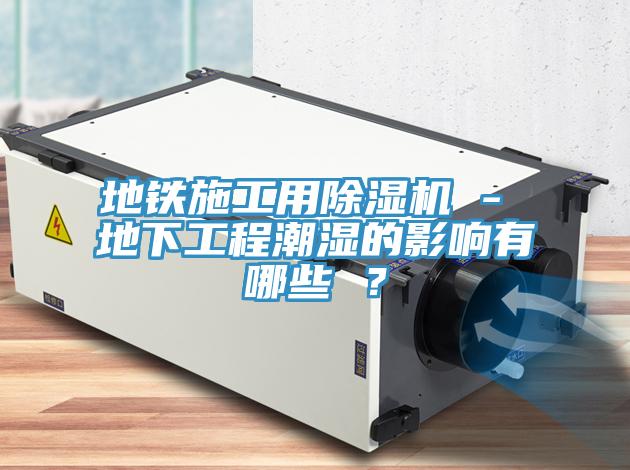 地鐵施工用除濕機 - 地下工程潮濕的影響有哪些 ？