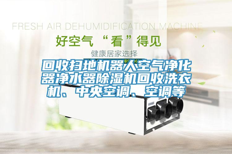 回收掃地機(jī)器人空氣凈化器凈水器除濕機(jī)回收洗衣機(jī)、中央空調(diào)、空調(diào)等