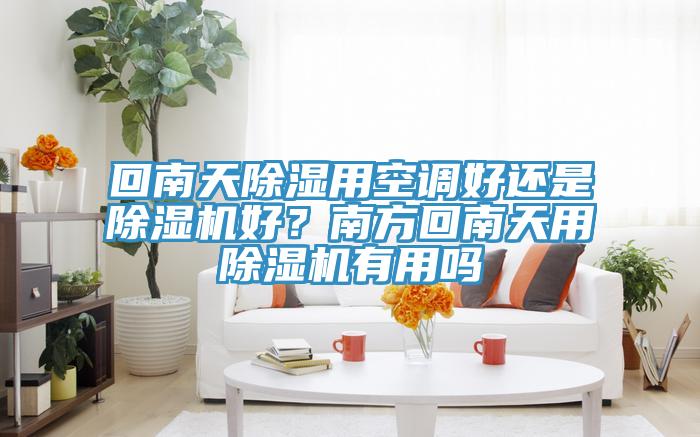 回南天除濕用空調(diào)好還是除濕機好？南方回南天用除濕機有用嗎