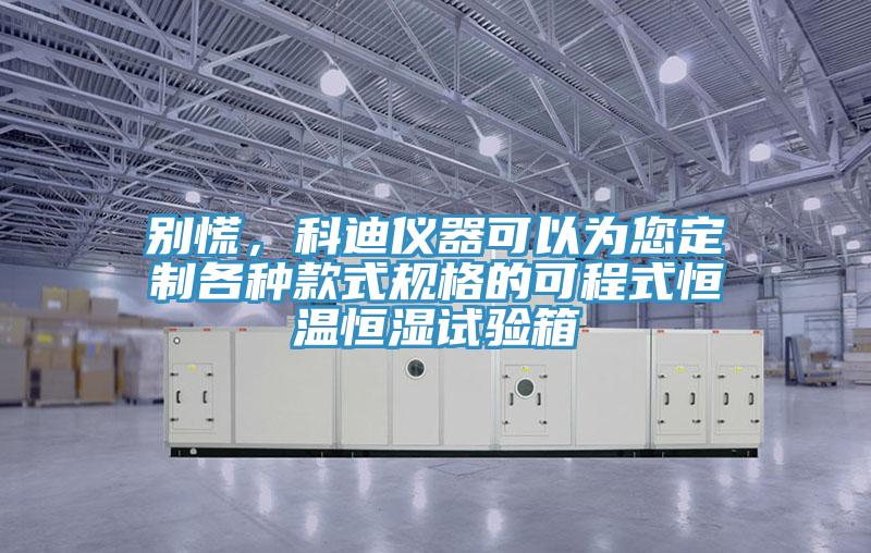 別慌，科迪儀器可以為您定制各種款式規(guī)格的可程式恒溫恒濕試驗箱