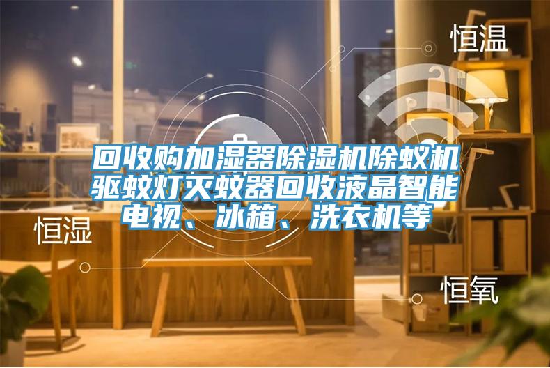 回收購加濕器除濕機(jī)除蟻機(jī)驅(qū)蚊燈滅蚊器回收液晶智能電視、冰箱、洗衣機(jī)等