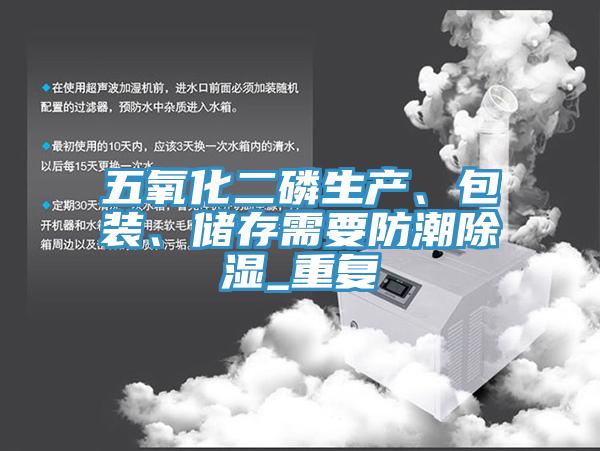 五氧化二磷生產(chǎn)、包裝、儲(chǔ)存需要防潮除濕_重復(fù)