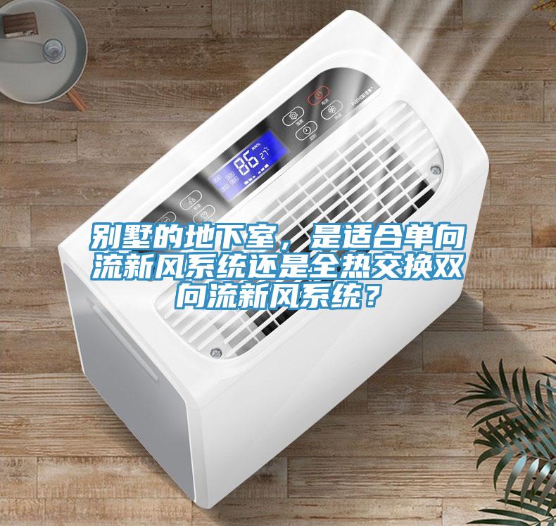 別墅的地下室，是適合單向流新風系統(tǒng)還是全熱交換雙向流新風系統(tǒng)？