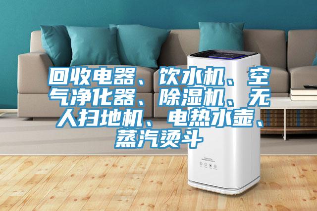 回收電器、飲水機(jī)、空氣凈化器、除濕機(jī)、無人掃地機(jī)、電熱水壺、蒸汽燙斗