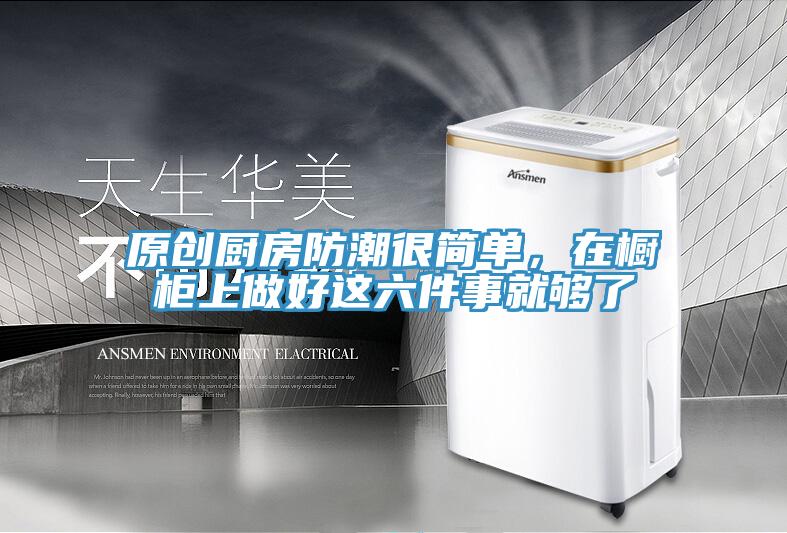 原創(chuàng)廚房防潮很簡單，在櫥柜上做好這六件事就夠了
