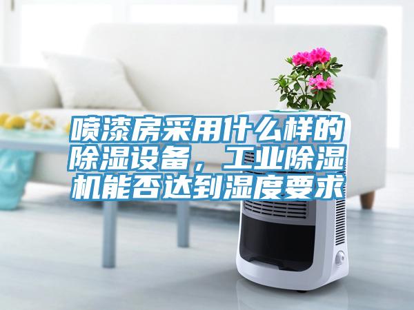 噴漆房采用什么樣的除濕設(shè)備，工業(yè)除濕機(jī)能否達(dá)到濕度要求