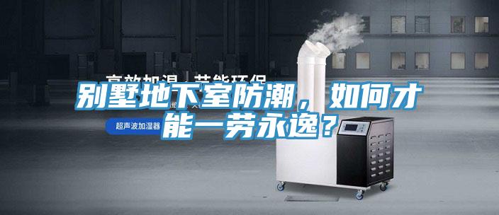 別墅地下室防潮，如何才能一勞永逸？