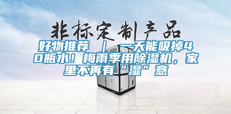 好物推薦 ｜ 一天能吸掉40瓶水！梅雨季用除濕機(jī)，家里不再有“濕”意