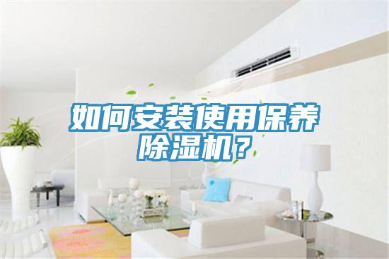 如何安裝使用保養(yǎng)除濕機？