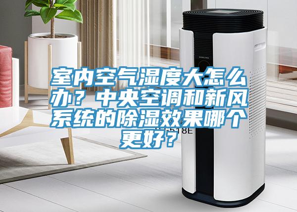 室內(nèi)空氣濕度大怎么辦？中央空調(diào)和新風(fēng)系統(tǒng)的除濕效果哪個(gè)更好？