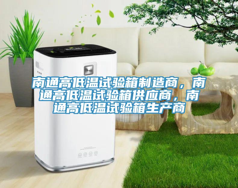 南通高低溫試驗箱制造商，南通高低溫試驗箱供應(yīng)商，南通高低溫試驗箱生產(chǎn)商