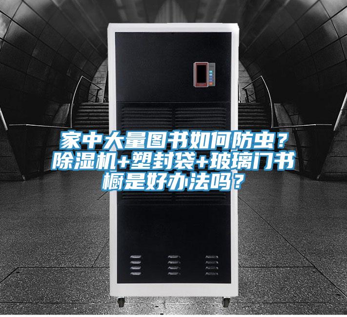 家中大量圖書如何防蟲？除濕機(jī)+塑封袋+玻璃門書櫥是好辦法嗎？