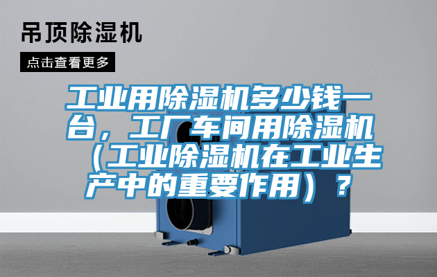 工業(yè)用除濕機(jī)多少錢一臺(tái)，工廠車間用除濕機(jī)（工業(yè)除濕機(jī)在工業(yè)生產(chǎn)中的重要作用）？