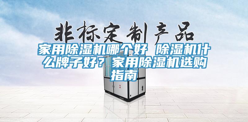 家用除濕機(jī)哪個(gè)好 除濕機(jī)什么牌子好？家用除濕機(jī)選購(gòu)指南