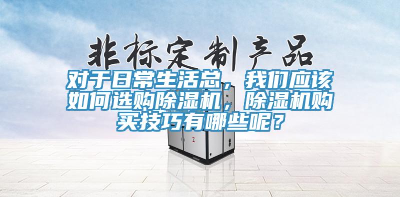 對于日常生活總，我們應(yīng)該如何選購除濕機，除濕機購買技巧有哪些呢？