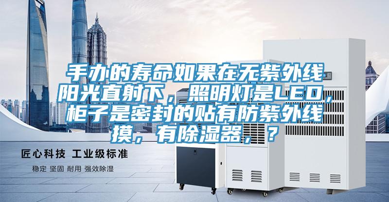 手辦的壽命如果在無紫外線陽光直射下，照明燈是LED，柜子是密封的貼有防紫外線摸，有除濕器，？
