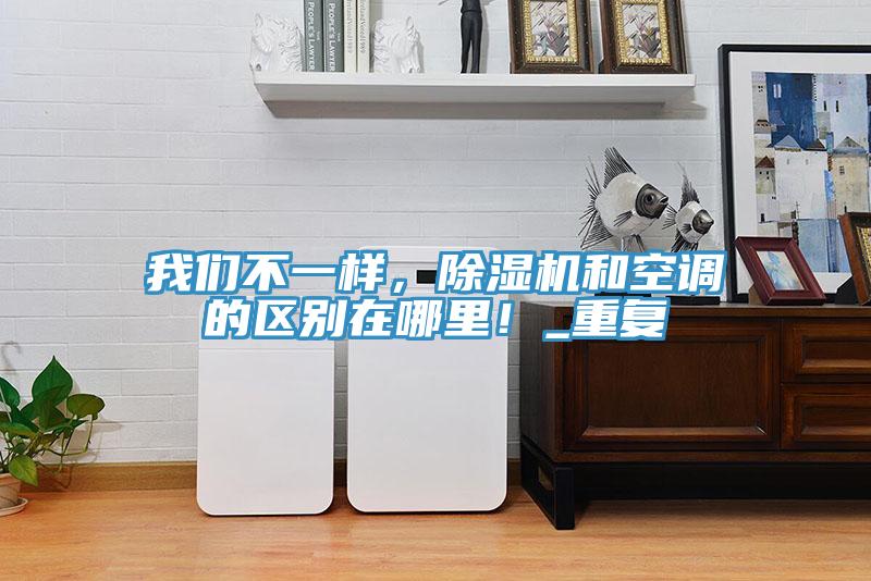 我們不一樣，除濕機和空調的區(qū)別在哪里！_重復