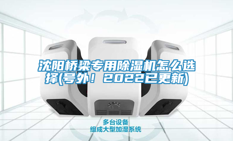 沈陽橋梁專用除濕機怎么選擇(號外！2022已更新)