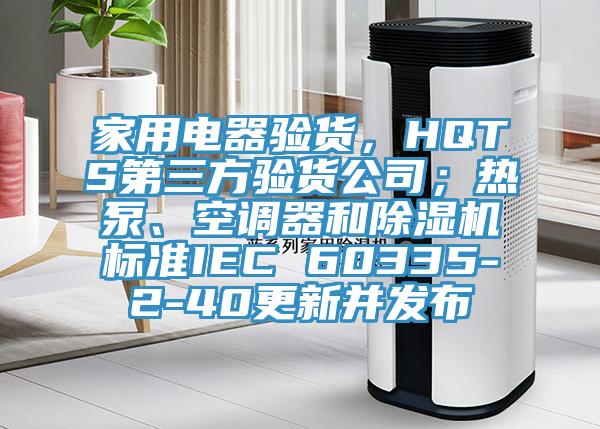 家用電器驗貨，HQTS第三方驗貨公司；熱泵、空調器和除濕機標準IEC 60335-2-40更新并發(fā)布
