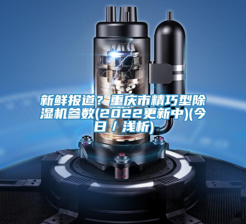 新鮮報道？重慶市精巧型除濕機參數(shù)(2022更新中)(今日／淺析)