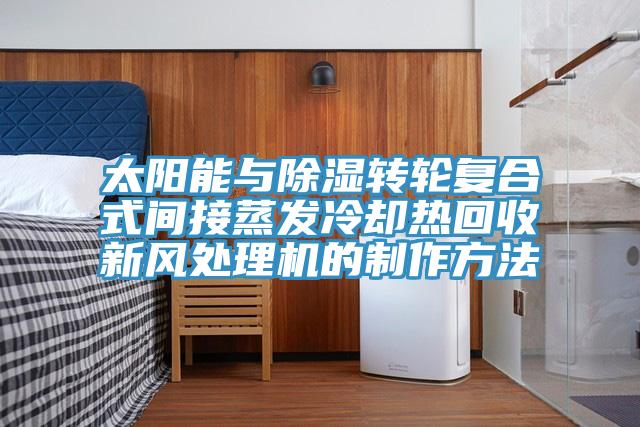太陽能與除濕轉(zhuǎn)輪復合式間接蒸發(fā)冷卻熱回收新風處理機的制作方法