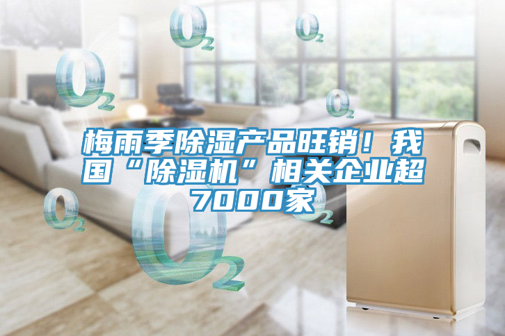 梅雨季除濕產(chǎn)品旺銷！我國“除濕機(jī)”相關(guān)企業(yè)超7000家