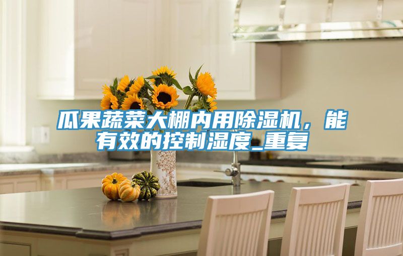 瓜果蔬菜大棚內(nèi)用除濕機，能有效的控制濕度_重復