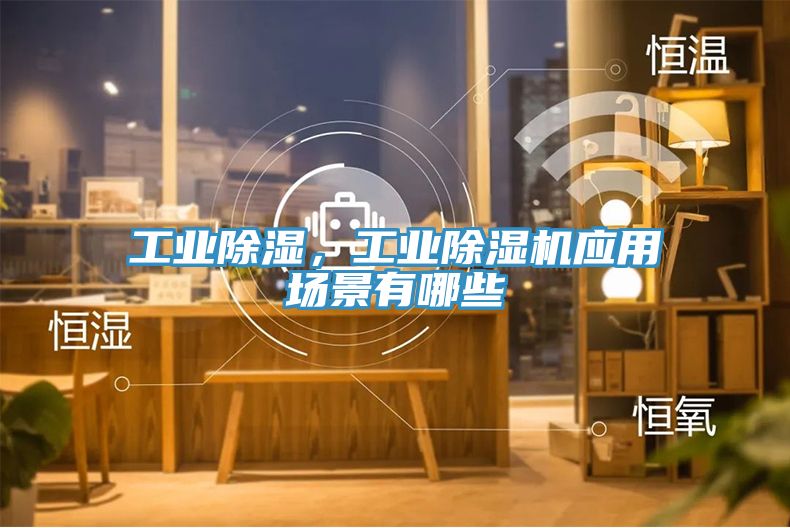 工業(yè)除濕，工業(yè)除濕機(jī)應(yīng)用場景有哪些
