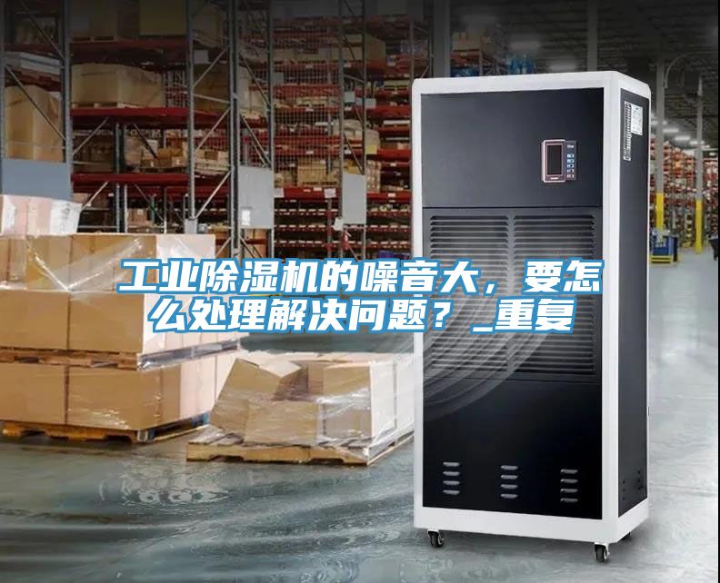 工業(yè)除濕機(jī)的噪音大，要怎么處理解決問(wèn)題？_重復(fù)