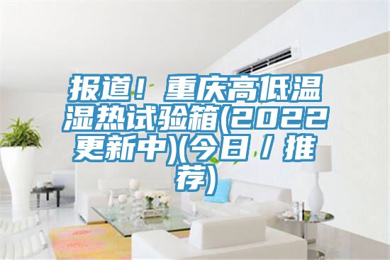 報道！重慶高低溫濕熱試驗箱(2022更新中)(今日／推薦)