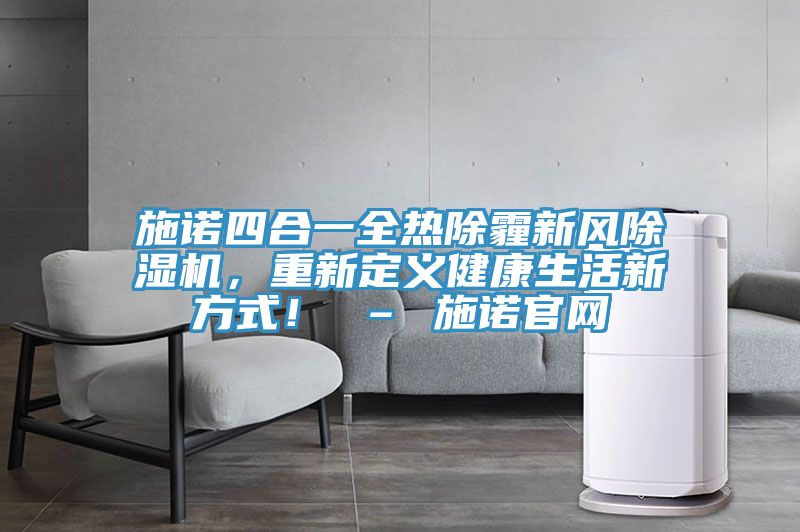 施諾四合一全熱除霾新風(fēng)除濕機(jī)，重新定義健康生活新方式！ – 施諾官網(wǎng)
