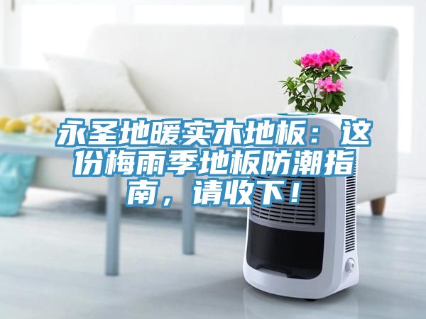 永圣地暖實(shí)木地板：這份梅雨季地板防潮指南，請收下！