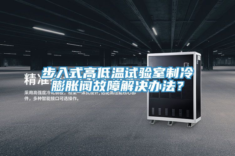 步入式高低溫試驗(yàn)室制冷膨脹閥故障解決辦法？
