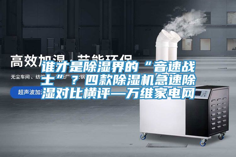 誰才是除濕界的“音速戰(zhàn)士”？四款除濕機急速除濕對比橫評—萬維家電網(wǎng)