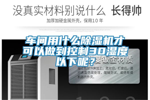 車間用什么除濕機才可以做到控制30濕度以下呢？