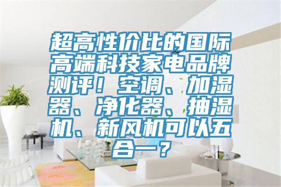 超高性價(jià)比的國(guó)際高端科技家電品牌測(cè)評(píng)！空調(diào)、加濕器、凈化器、抽濕機(jī)、新風(fēng)機(jī)可以五合一？