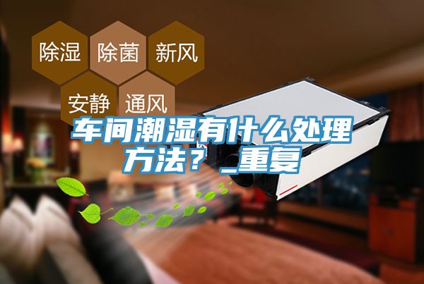 車間潮濕有什么處理方法？_重復