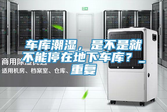 車庫潮濕，是不是就不能停在地下車庫？_重復(fù)