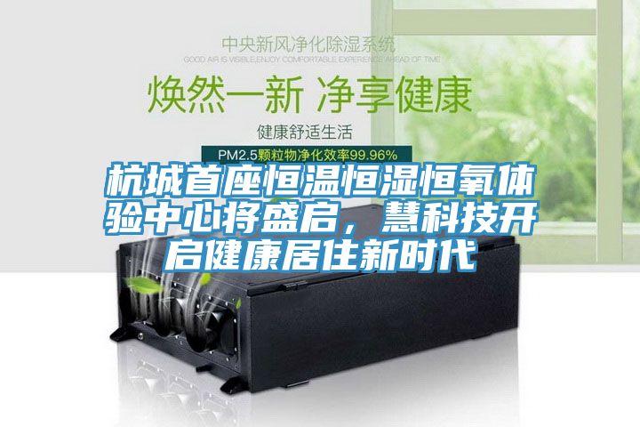杭城首座恒溫恒濕恒氧體驗(yàn)中心將盛啟，慧科技開啟健康居住新時(shí)代