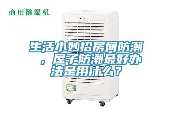 生活小妙招房間防潮 ，屋子防潮最好辦法是用什么？